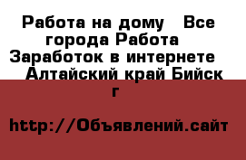 Работа на дому - Все города Работа » Заработок в интернете   . Алтайский край,Бийск г.